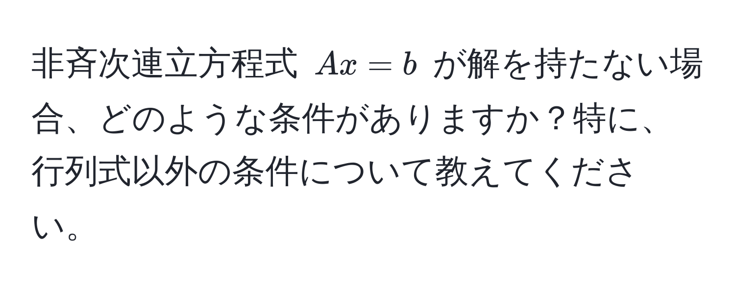 非斉次連立方程式 $Ax = b$ が解を持たない場合、どのような条件がありますか？特に、行列式以外の条件について教えてください。