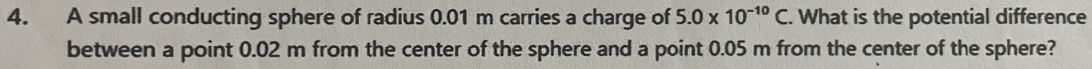 A small conducting sphere of radius 0.01 m carries a charge of 5.0* 10^(-10)C. . What is the potential difference 
between a point 0.02 m from the center of the sphere and a point 0.05 m from the center of the sphere?