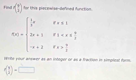 Find f( 9/2 ) for this piecewise-defined function,
Write your answer as an integer or as a fraction in simplest form.
f( 9/2 )=□