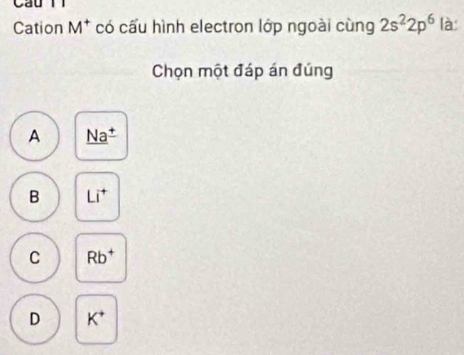 Cation M^+ có cấu hình electron lớp ngoài cùng 2s^22p^6 là
Chọn một đáp án đúng
A _ (Na^()^_ )
B Li^+
C Rb^+
D K^+