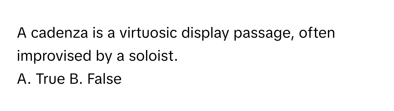 A cadenza is a virtuosic display passage, often improvised by a soloist.

A. True B. False