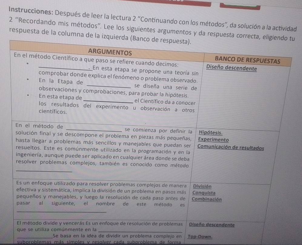 Instrucciones: Después de leer la lectura 2 “Continuando con los métodos”, da solución a la actividad 
2 “Recordando mis métodos”. Lee los siguientes argumentos y tu 
respuesta de la c 
_Se basa en la idea de dividir un problema complejo en Top-Down. 
subproblemas más simples y resolver cada subproblema de forma