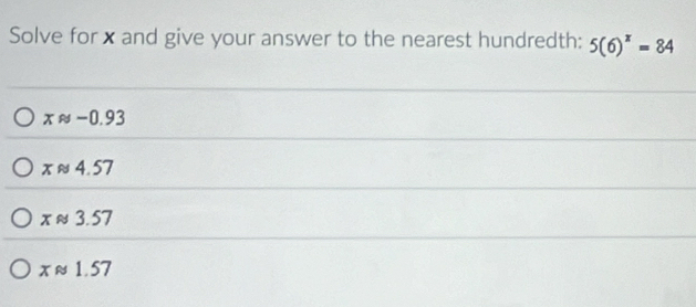 Solve for xand give your answer to the nearest hundredth: 5(6)^x=84
xa-1 0.93
xapprox 4.57
xapprox 3.57
xapprox 1.57