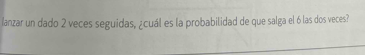 lanzar un dado 2 veces seguidas, ¿cuál es la probabilidad de que salga el 6 las dos veces?