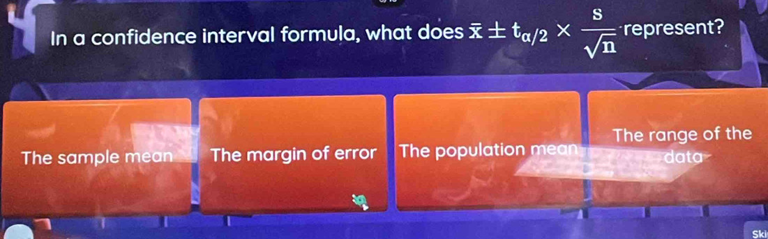 In a confidence interval formula, what does overline x± t_alpha /2*  s/sqrt(n)  represent?
The sample mean The margin of error The population mean The range of the
data
Ski