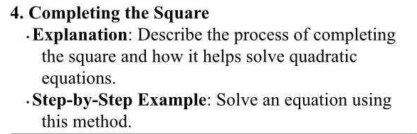 Completing the Square 
·Explanation: Describe the process of completing 
the square and how it helps solve quadratic 
equations. 
Step-by-Step Example: Solve an equation using 
this method.