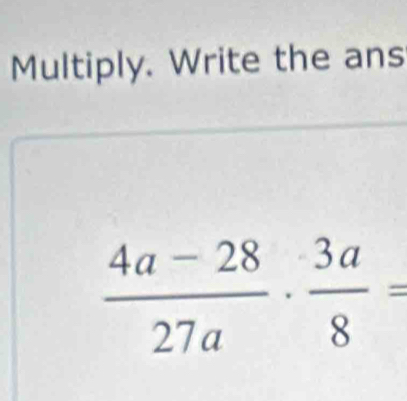 Multiply. Write the ans
 (4a-28)/27a ·  3a/8 =