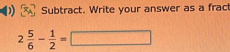 Subtract. Write your answer as a fract
2 5/6 - 1/2 =□