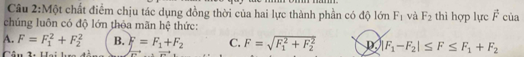 Một chất điểm chịu tác dụng đồng thời của hai lực thành phần có độ lớn F_1 và F_2 thì hợp lực vector F của
chúng luôn có độ lớn thỏa mãn hệ thức:
A. F=F_1^(2+F_2^2 B. F=F_1)+F_2 C. F=sqrt (F_1)^2+F_2^2 p |F_1-F_2|≤ F≤ F_1+F_2
2