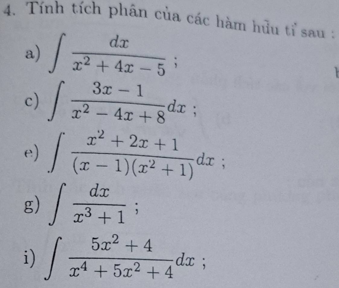 Tính tích phân của các hàm hữu tỉ sau : 
a) ∈t  dx/x^2+4x-5 ; 
c) ∈t  (3x-1)/x^2-4x+8 dx; 
e) ∈t  (x^2+2x+1)/(x-1)(x^2+1) dx; 
g) ∈t  dx/x^3+1 ; 
i) ∈t  (5x^2+4)/x^4+5x^2+4 dx;