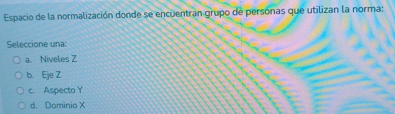 Espacio de la normalización donde se encuentran grupo de personas que utilizan la norma:
Seleccione una:
a. Niveles Z
b. Eje Z
c. Aspecto Y
d. Dominio X