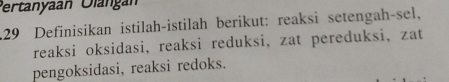 Pertanyaan Olangán 
129 Definisikan istilah-istilah berikut: reaksi setengah-sel, 
reaksi oksidasi, reaksi reduksi, zat pereduksi, zat 
pengoksidasi, reaksi redoks.