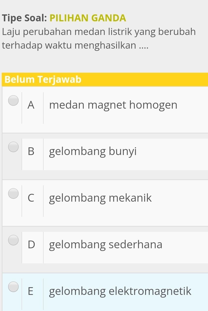 Tipe Soal: PILIHAN GANDA
Laju perubahan medan listrik yang berubah
terhadap waktu menghasilkan ....
Belum Terjawab
A medan magnet homogen
B gelombang bunyi
C gelombang mekanik
D gelombang sederhana
E gelombang elektromagnetik