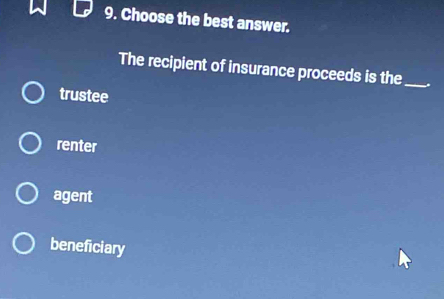 Choose the best answer.
The recipient of insurance proceeds is the_ *
trustee
renter
agent
beneficiary