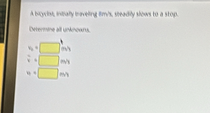 A bicyclist, initially traveling 8m/s, steadily slows to a stop. 
Determine all unknowns.
1
M
v_b=□ mis
v 6 □ V
□ (t)