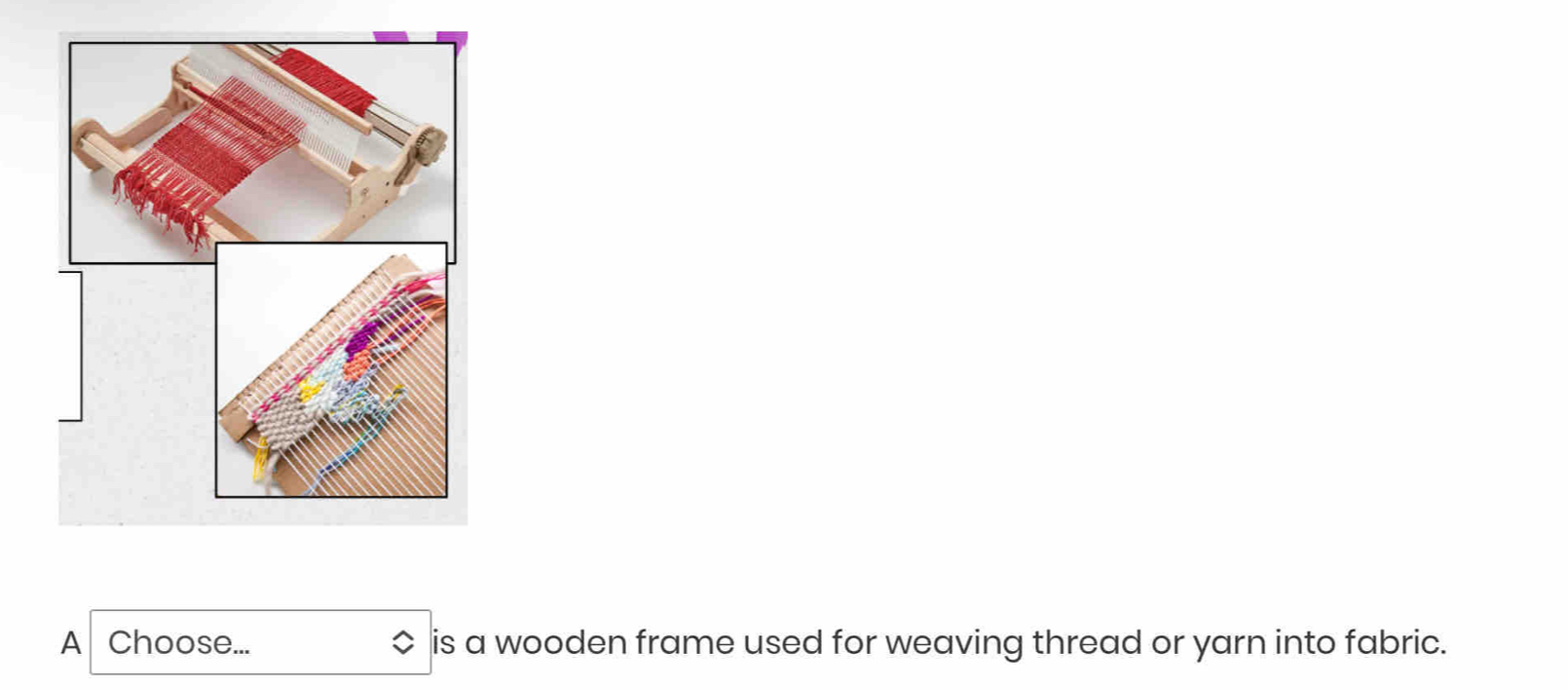 A Choose... is a wooden frame used for weaving thread or yarn into fabric.