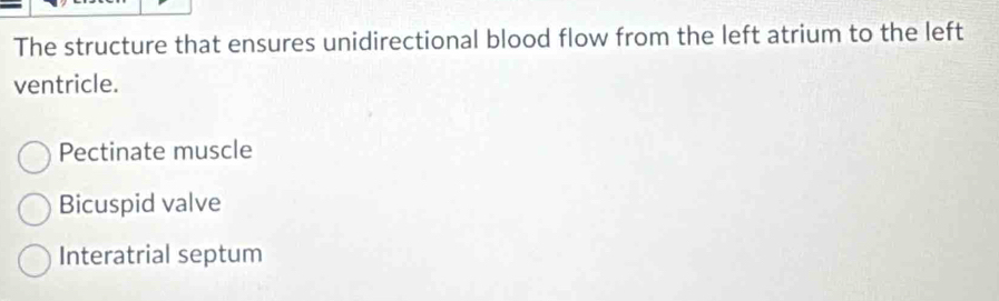 The structure that ensures unidirectional blood flow from the left atrium to the left
ventricle.
Pectinate muscle
Bicuspid valve
Interatrial septum