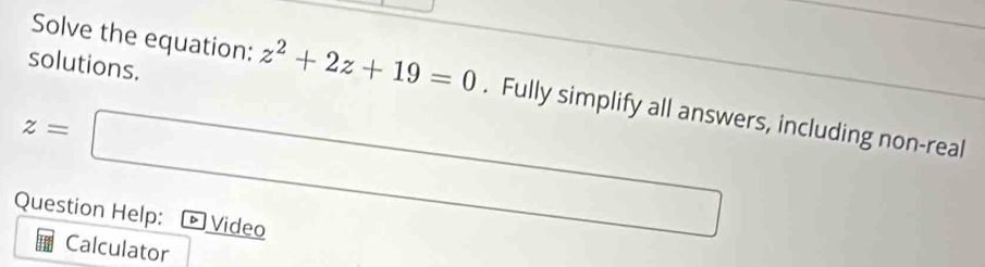 solutions. 
Solve the equation: z^2+2z+19=0. Fully simplify all answers, including non-real
z=□
Question Help: Video 
Calculator