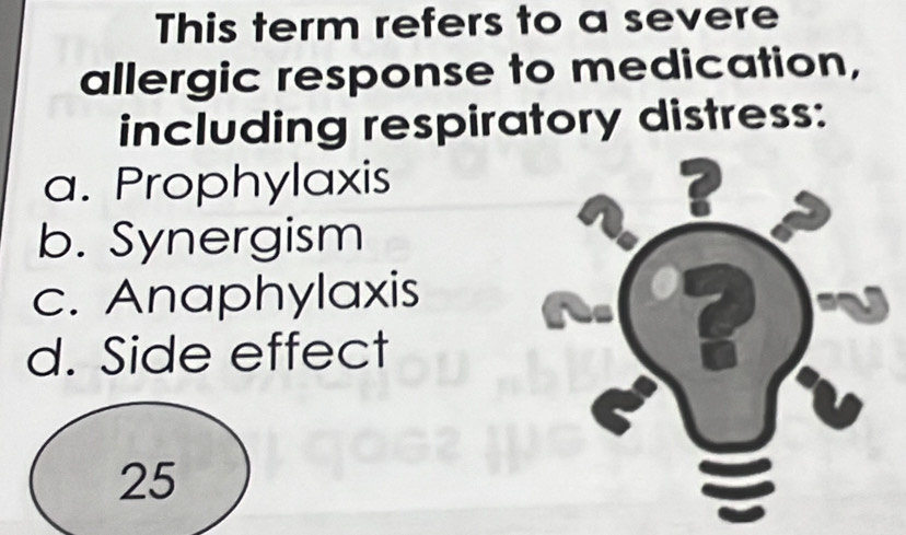 This term refers to a severe
allergic response to medication,
including respiratory distress:
a. Prophylaxis
b. Synergism
c. Anaphylaxis
d. Side effect
25