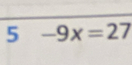 5 -9x=27