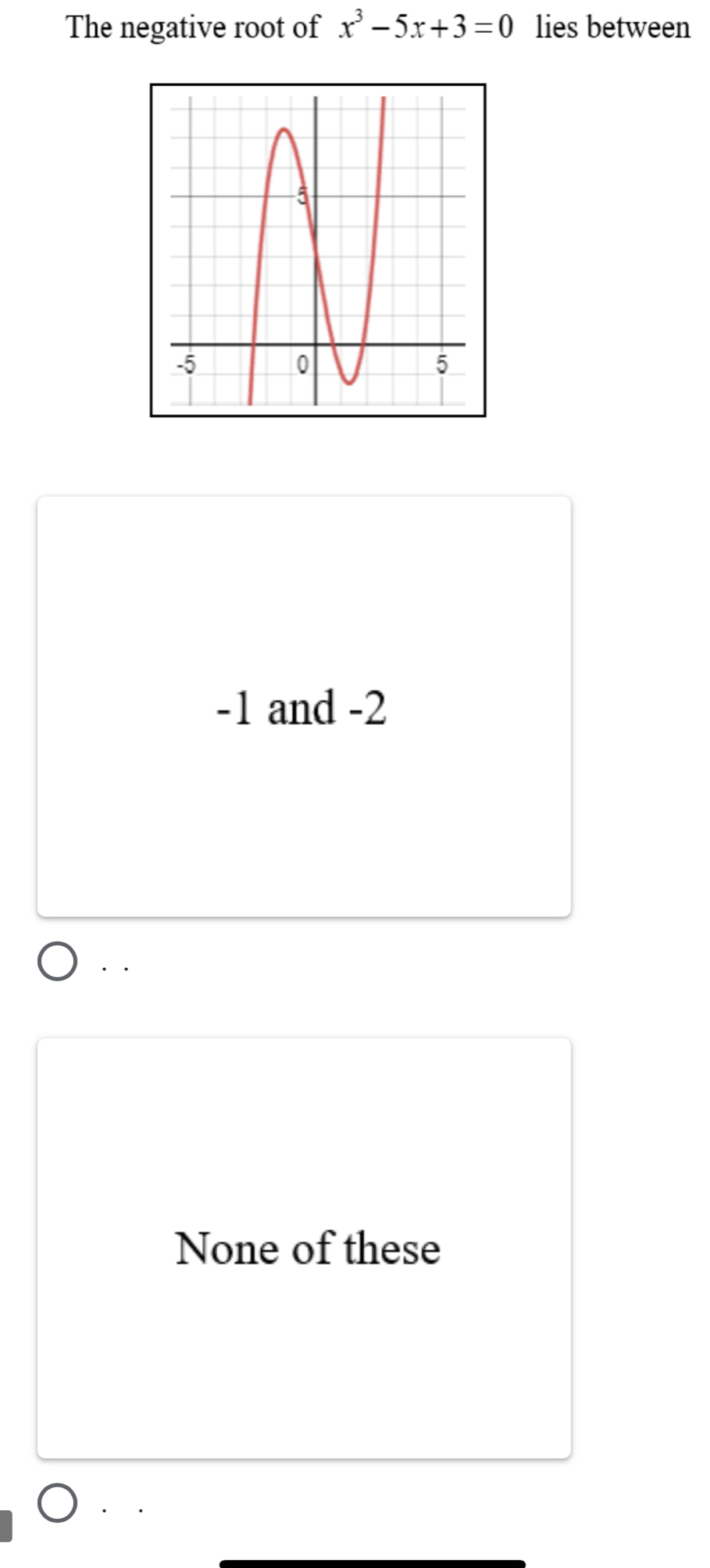 The negative root of x^3-5x+3=0 lies between
-1 and -2
None of these