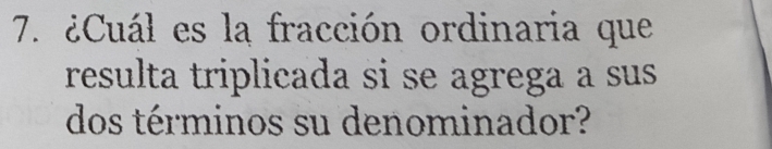 ¿Cuál es la fracción ordinaria que 
resulta triplicada si se agrega a sus 
dos términos su denominador?