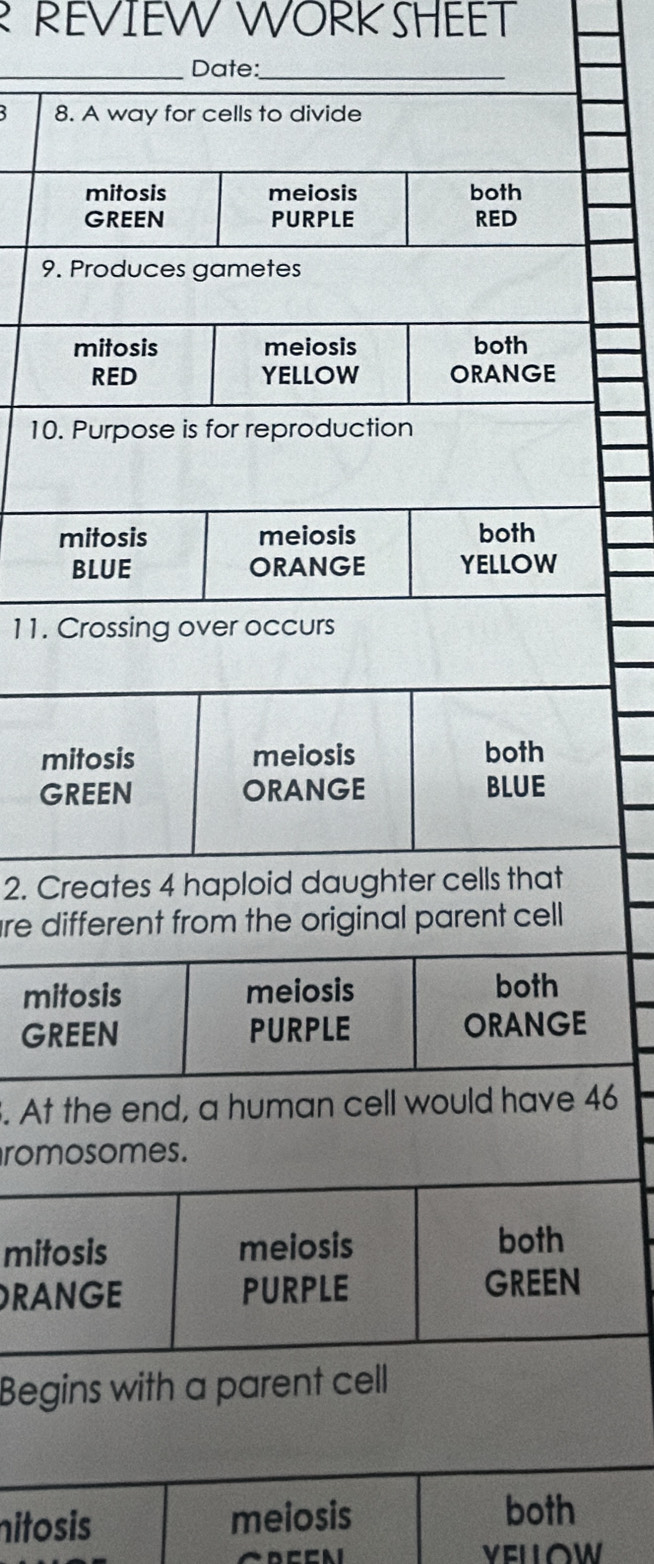 REVIEW WORK SHEET 
_Date:_ 
8. 
9. P 
10. 
m 
B 
11. C 
mi 
GR 
2. Cr 
are dif 
mit 
GREE 
. At t 46 
romo 
mitos 
RAN 
Begi 
nitosis meiosis 
both 
VELLOW