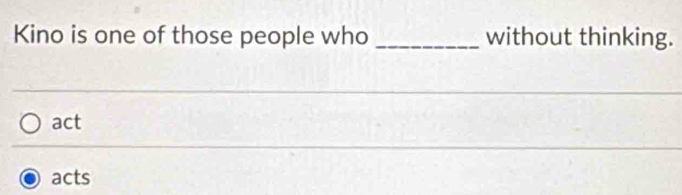 Kino is one of those people who _without thinking.
act
acts