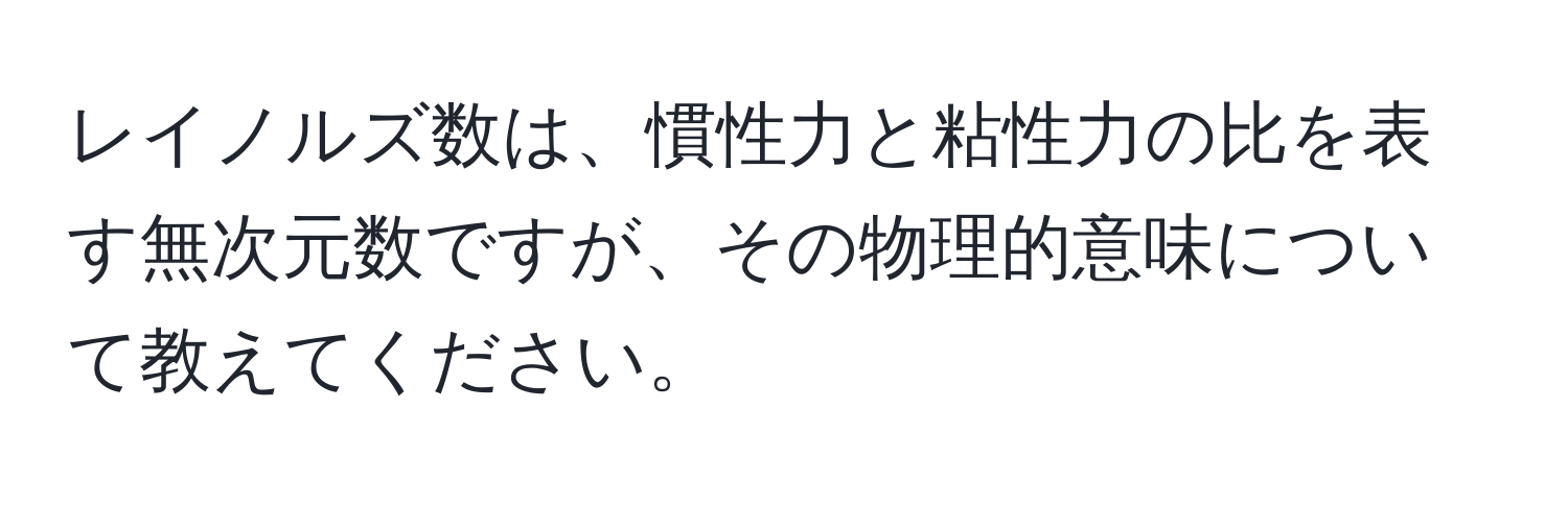 レイノルズ数は、慣性力と粘性力の比を表す無次元数ですが、その物理的意味について教えてください。