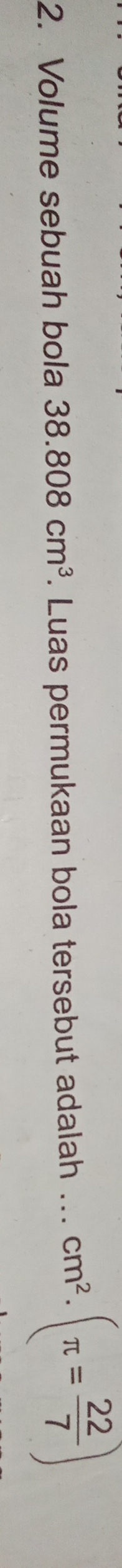 Volume sebuah bola 38.808cm^3. Luas permukaan bola tersebut adalah ... cm^2· (π = 22/7 )