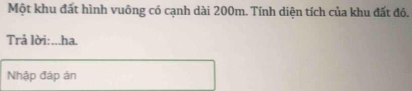 Một khu đất hình vuông có cạnh dài 200m. Tính diện tích của khu đất đó. 
Trả lời:...ha. 
Nhập đáp án