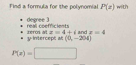 Find a formula for the polynomial P(x) with 
degree 3
real coefficients 
zeros at x=4+i and x=4
y-intercept at (0,-204)
P(x)=□