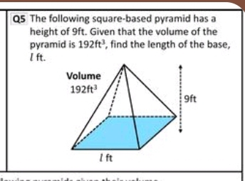 The following square-based pyramid has a
height of 9ft. Given that the volume of the
pyramid is 192ft^3 , find the length of the base,
l ft.