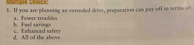 If you are planning an extended drive, preparation can pay off in terms of:
a. Fewer troubles
b. Fuel savings
c. Enhanced safety
d. All of the above