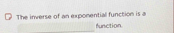 The inverse of an exponential function is a 
function. 
_