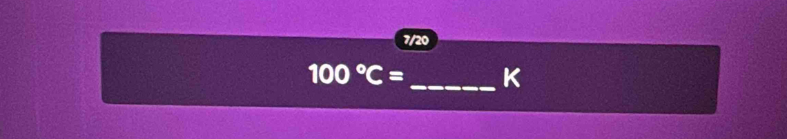 7/20
100°C=
_K