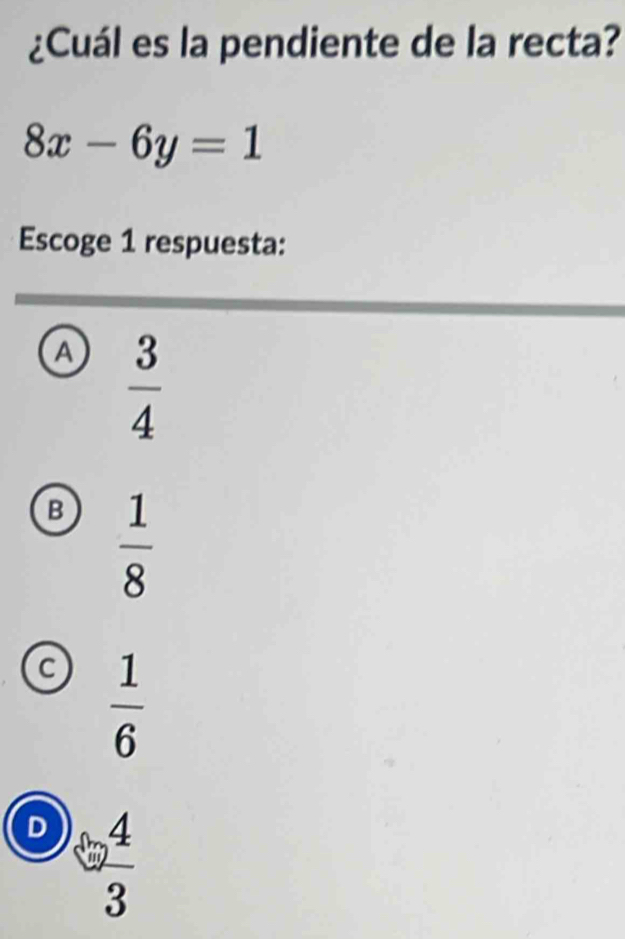 ¿Cuál es la pendiente de la recta?
8x-6y=1
Escoge 1 respuesta:
A  3/4 
B  1/8 
C  1/6 
D _ 
3