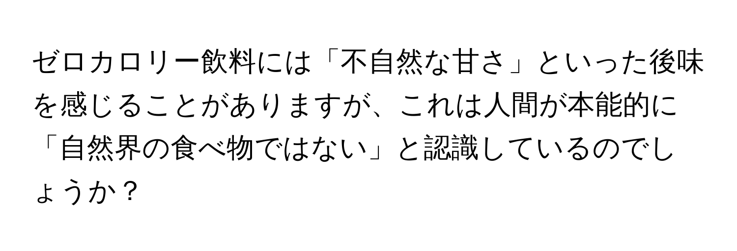 ゼロカロリー飲料には「不自然な甘さ」といった後味を感じることがありますが、これは人間が本能的に「自然界の食べ物ではない」と認識しているのでしょうか？