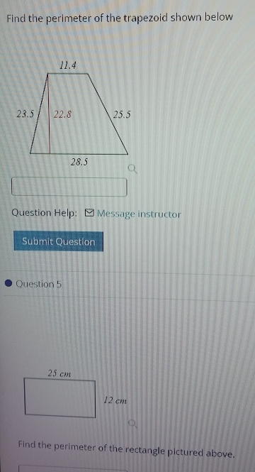 Find the perimeter of the trapezoid shown below 
Question Help: Message instructor 
Submit Question 
Question 5 
Find the perimeter of the rectangle pictured above.