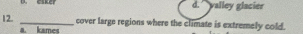 CsKer d. alley glacier
12._
cover large regions where the climate is extremely cold.
a. kames