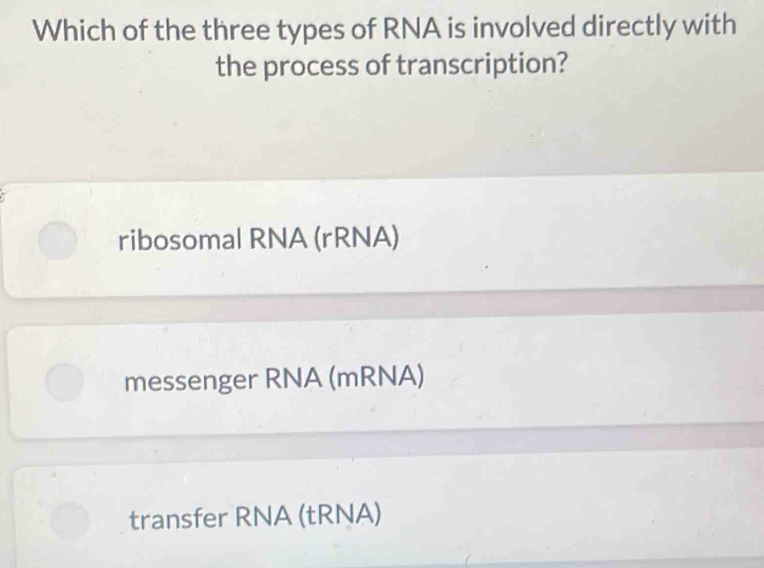 Which of the three types of RNA is involved directly with
the process of transcription?
ribosomal RNA (rRNA)
messenger RNA (mRNA)
transfer RNA (tRNA)