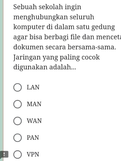 Sebuah sekolah ingin
menghubungkan seluruh
komputer di dalam satu gedung
agar bisa berbagi file dan menceta
dokumen secara bersama-sama.
Jaringan yang paling cocok
digunakan adalah...
LAN
MAN
WAN
PAN
VPN