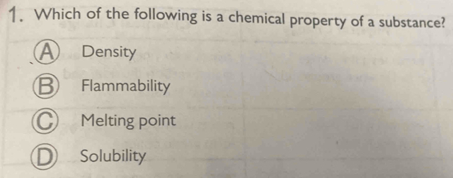 Which of the following is a chemical property of a substance?
A Density
B Flammability
) Melting point
Solubility