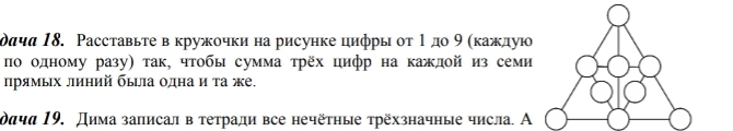 дачα 18. Расставьτе в кружочки на рисунке цифры οτ 1дο 9 (κаждую 
по одному разу) τак, чтобы сумма τрёх цифр на каждοй из семи 
πрямьх линий была οдна и τа же. 
δачα Ι9. Дима залисалв τетради все нечёτηые трёхзначные числа. А