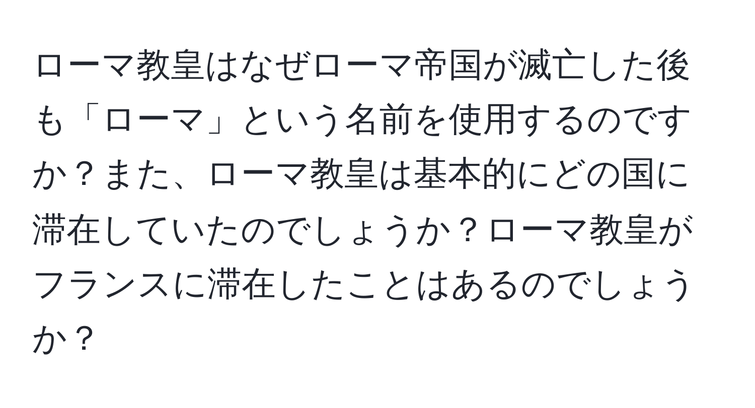 ローマ教皇はなぜローマ帝国が滅亡した後も「ローマ」という名前を使用するのですか？また、ローマ教皇は基本的にどの国に滞在していたのでしょうか？ローマ教皇がフランスに滞在したことはあるのでしょうか？