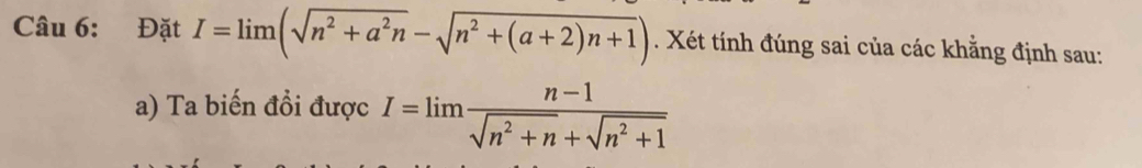 Đặt I=limlimits (sqrt(n^2+a^2n)-sqrt(n^2+(a+2)n+1)). Xét tính đúng sai của các khẳng định sau: 
a) Ta biến đổi được I=limlimits  (n-1)/sqrt(n^2+n)+sqrt(n^2+1) 