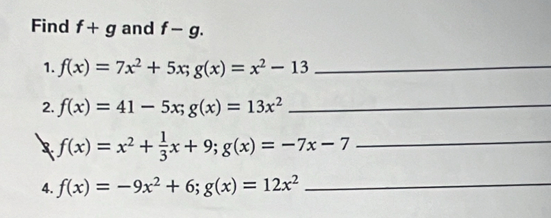 Find f+g and f-g. 
1. f(x)=7x^2+5x; g(x)=x^2-13 _ 
2. f(x)=41-5x; g(x)=13x^2 _ 
3 f(x)=x^2+ 1/3 x+9; g(x)=-7x-7 _ 
4. f(x)=-9x^2+6; g(x)=12x^2 _