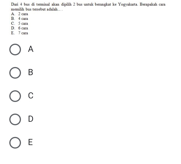 Dari 4 bus di terminal akan dipilih 2 bus untuk berangkat ke Yogyakarta. Berapakah cara
memilih bus tersebut adalah... .
A. 2 cara
B. 4 cara
C. 5 cara
D. 6 cara
E. 7 cara
A
B
C
D
E
