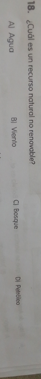 ¿Cuál es un recurso natural no renovable?
A) Agua
B) Viento C) Bosque
D) Petróleo