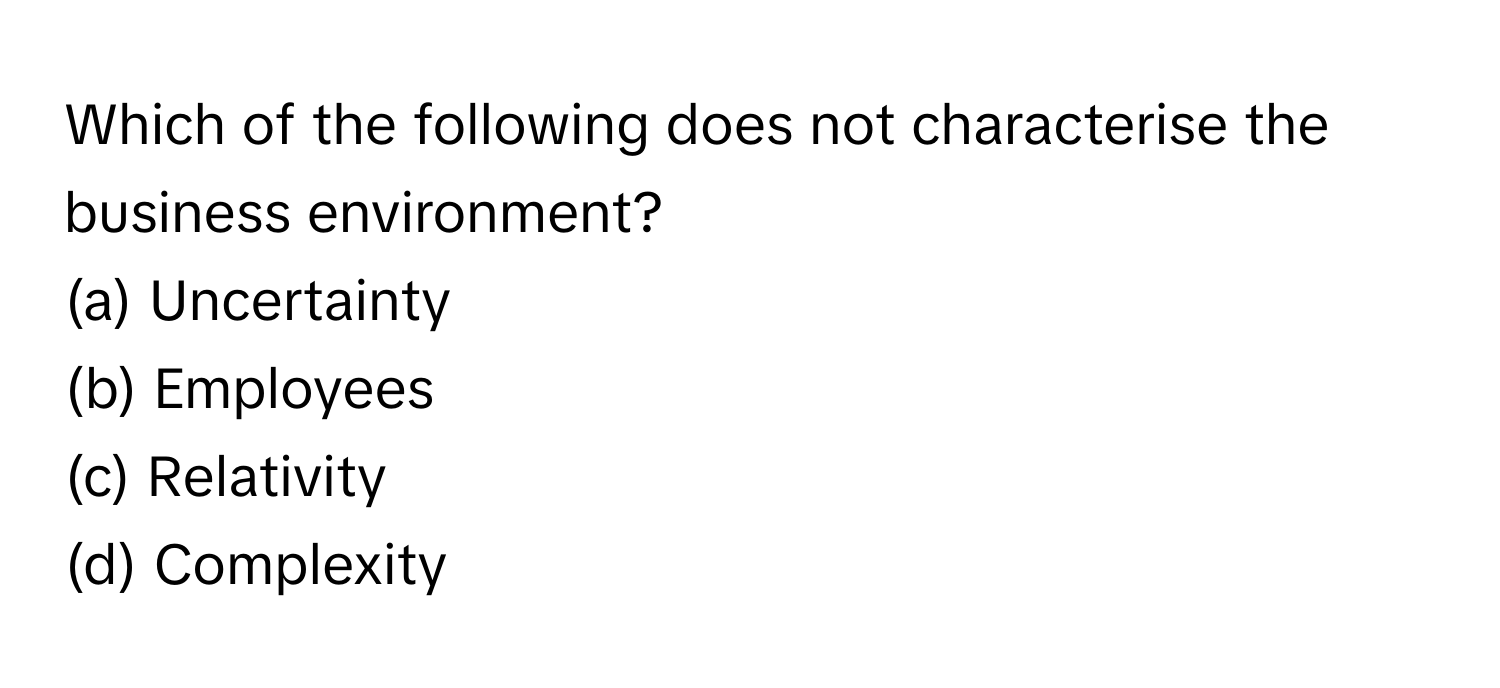 Which of the following does not characterise the business environment?
(a) Uncertainty
(b) Employees
(c) Relativity
(d) Complexity